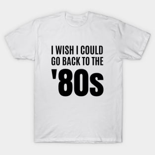 I Wish I Could Go Back to the 80s T-Shirt